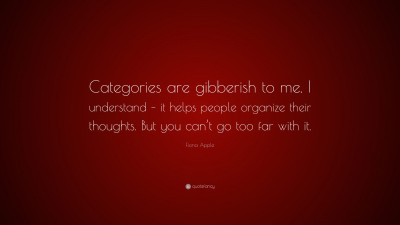 Fiona Apple Quote: “Categories are gibberish to me. I understand – it helps people organize their thoughts. But you can’t go too far with it.”