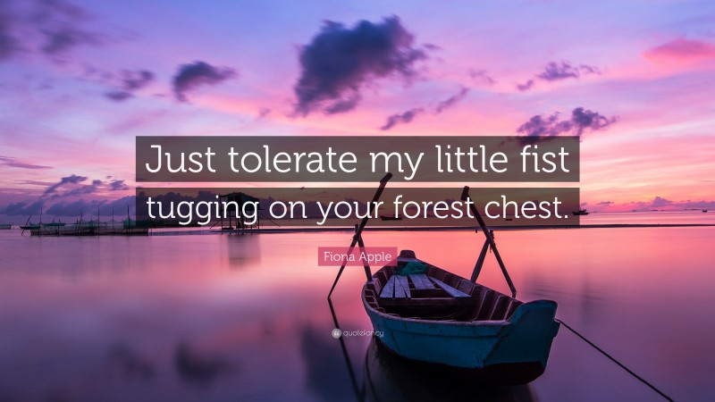 Fiona Apple Quote: “Just tolerate my little fist tugging on your forest chest.”