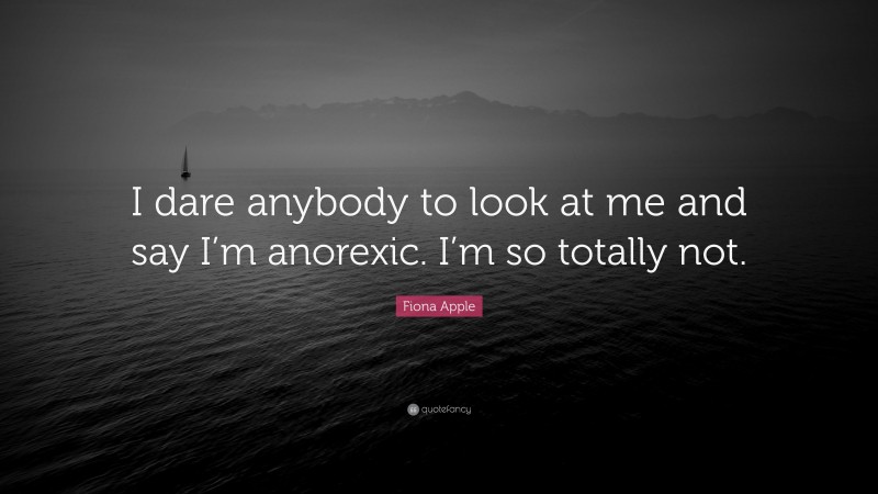 Fiona Apple Quote: “I dare anybody to look at me and say I’m anorexic. I’m so totally not.”