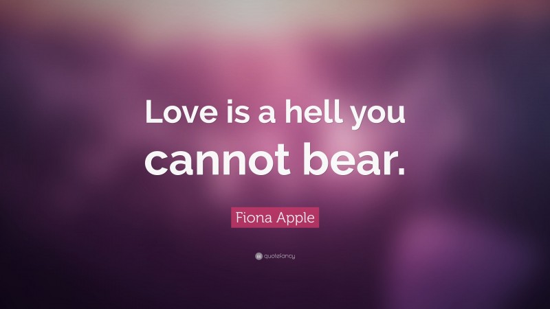 Fiona Apple Quote: “Love is a hell you cannot bear.”