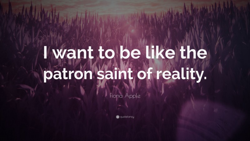 Fiona Apple Quote: “I want to be like the patron saint of reality.”