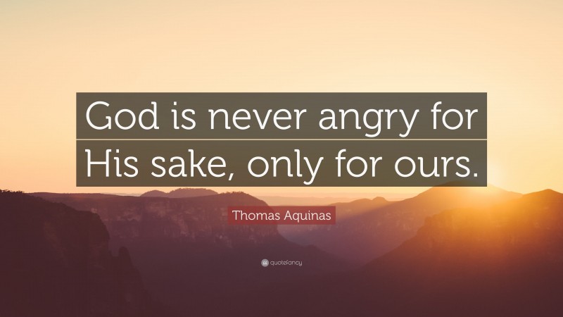 Thomas Aquinas Quote: “God is never angry for His sake, only for ours.”