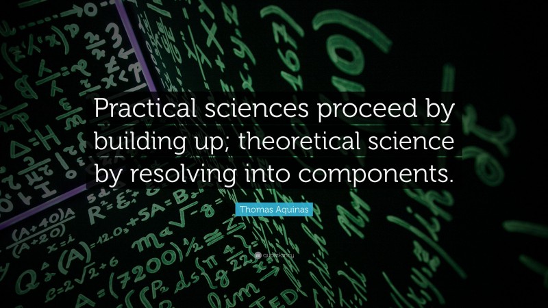 Thomas Aquinas Quote: “Practical sciences proceed by building up; theoretical science by resolving into components.”