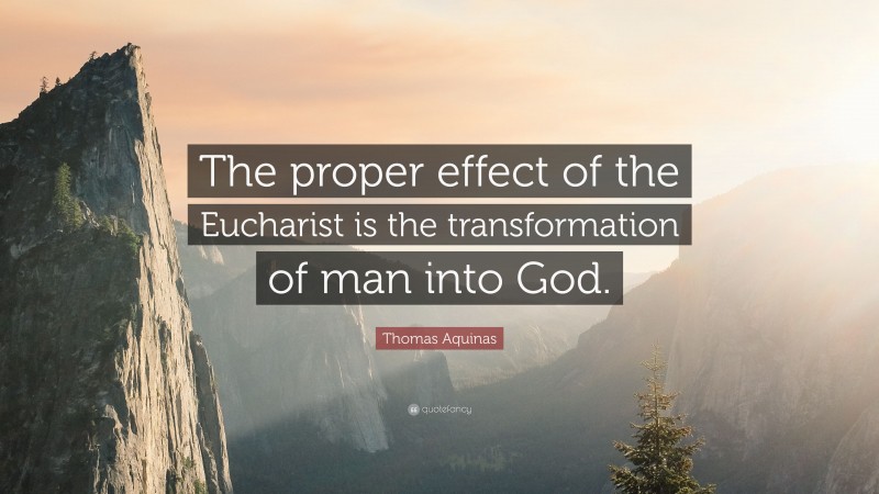 Thomas Aquinas Quote: “The proper effect of the Eucharist is the transformation of man into God.”