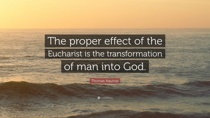 Thomas Aquinas Quote: “The proper effect of the Eucharist is the transformation of man into God.”