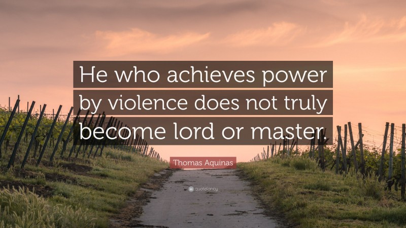 Thomas Aquinas Quote: “He who achieves power by violence does not truly become lord or master.”