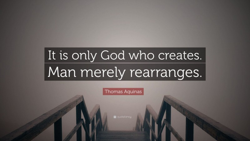 Thomas Aquinas Quote: “It is only God who creates. Man merely rearranges.”