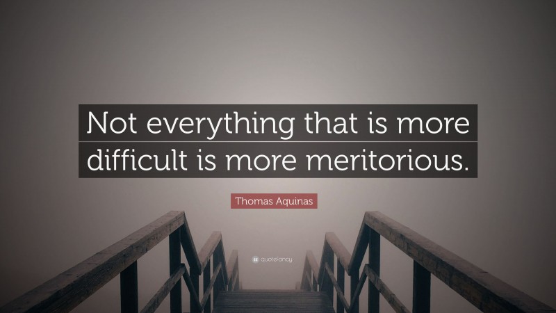 Thomas Aquinas Quote: “Not everything that is more difficult is more meritorious.”
