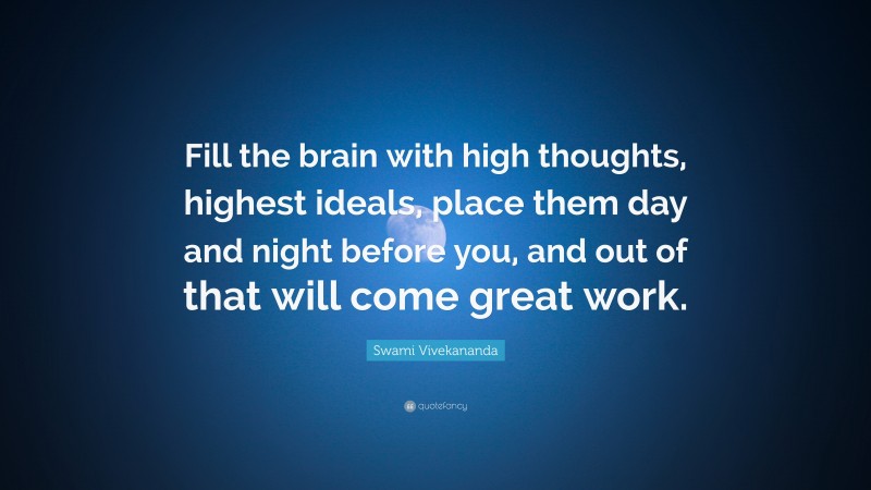 Swami Vivekananda Quote: “Fill the brain with high thoughts, highest ideals, place them day and night before you, and out of that will come great work.”