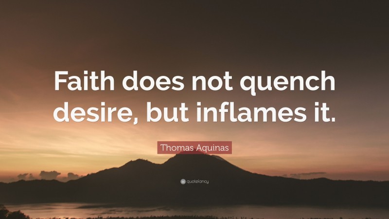 Thomas Aquinas Quote: “Faith does not quench desire, but inflames it.”