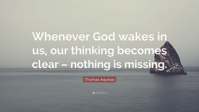 Thomas Aquinas Quote: “Whenever God wakes in us, our thinking becomes clear – nothing is missing.”