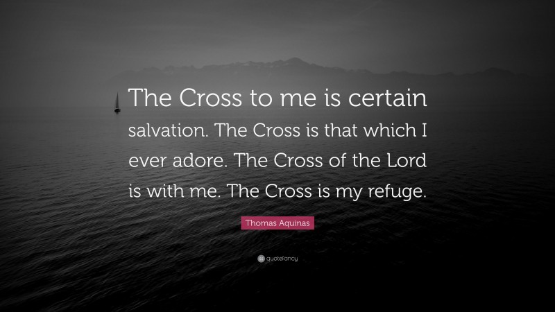 Thomas Aquinas Quote: “The Cross to me is certain salvation. The Cross is that which I ever adore. The Cross of the Lord is with me. The Cross is my refuge.”
