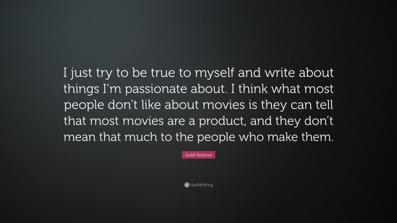 Judd Apatow Quote: “I just try to be true to myself and write about things I’m passionate about. I think what most people don’t like about movies is they can tell that most movies are a product, and they don’t mean that much to the people who make them.”