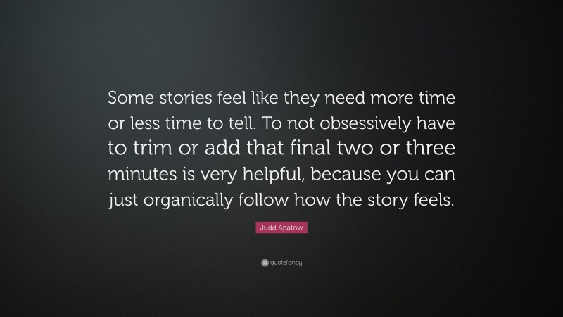 Judd Apatow Quote: “Some stories feel like they need more time or less time to tell. To not obsessively have to trim or add that final two or three minutes is very helpful, because you can just organically follow how the story feels.”