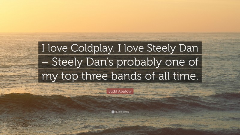 Judd Apatow Quote: “I love Coldplay. I love Steely Dan – Steely Dan’s probably one of my top three bands of all time.”