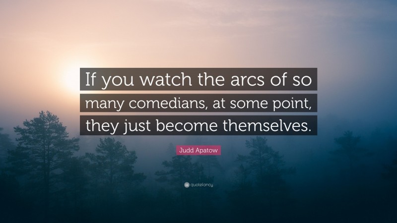 Judd Apatow Quote: “If you watch the arcs of so many comedians, at some point, they just become themselves.”