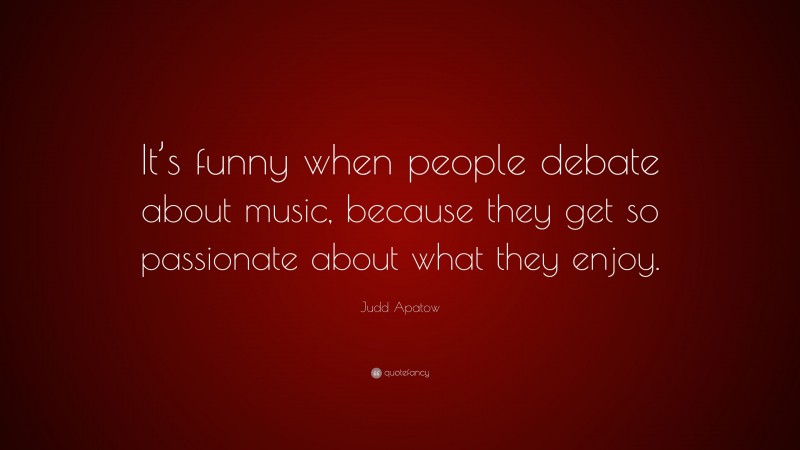 Judd Apatow Quote: “It’s funny when people debate about music, because they get so passionate about what they enjoy.”