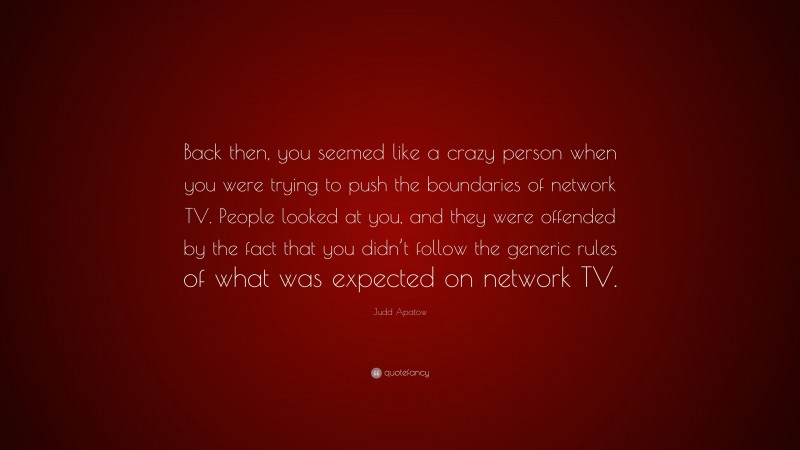 Judd Apatow Quote: “Back then, you seemed like a crazy person when you were trying to push the boundaries of network TV. People looked at you, and they were offended by the fact that you didn’t follow the generic rules of what was expected on network TV.”