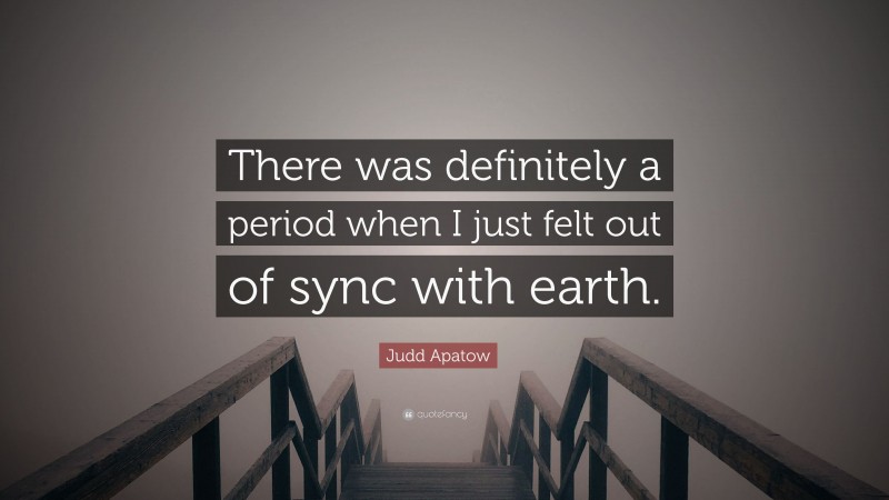 Judd Apatow Quote: “There was definitely a period when I just felt out of sync with earth.”