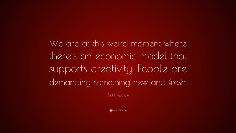 Judd Apatow Quote: “We are at this weird moment where there’s an economic model that supports creativity. People are demanding something new and fresh.”