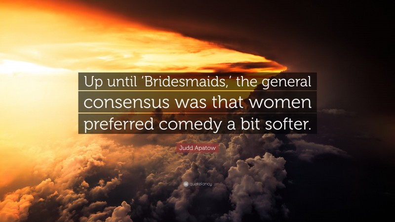 Judd Apatow Quote: “Up until ‘Bridesmaids,’ the general consensus was that women preferred comedy a bit softer.”