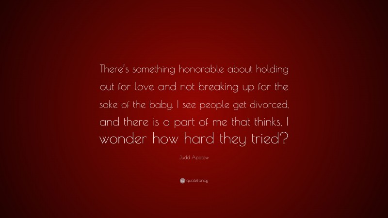 Judd Apatow Quote: “There’s something honorable about holding out for love and not breaking up for the sake of the baby. I see people get divorced, and there is a part of me that thinks, I wonder how hard they tried?”