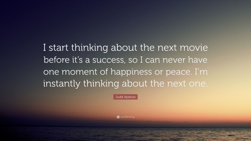 Judd Apatow Quote: “I start thinking about the next movie before it’s a success, so I can never have one moment of happiness or peace. I’m instantly thinking about the next one.”