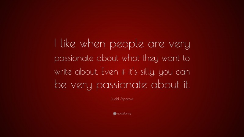 Judd Apatow Quote: “I like when people are very passionate about what they want to write about. Even if it’s silly, you can be very passionate about it.”