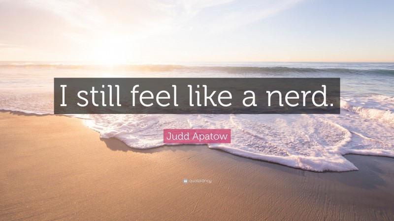 Judd Apatow Quote: “I still feel like a nerd.”