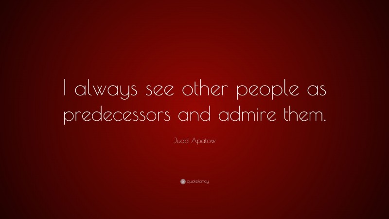 Judd Apatow Quote: “I always see other people as predecessors and admire them.”