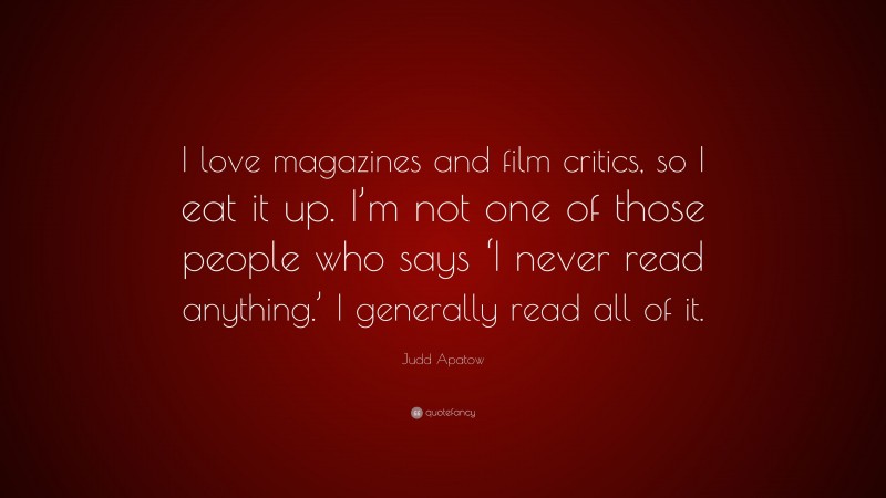 Judd Apatow Quote: “I love magazines and film critics, so I eat it up. I’m not one of those people who says ‘I never read anything.’ I generally read all of it.”