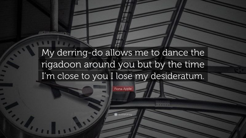 Fiona Apple Quote: “My derring-do allows me to dance the rigadoon around you but by the time I’m close to you I lose my desideratum.”