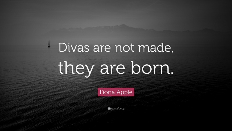 Fiona Apple Quote: “Divas are not made, they are born.”
