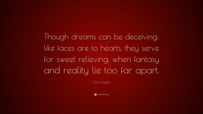 Fiona Apple Quote: “Though dreams can be deceiving; like faces are to hearts, they serve for sweet relieving, when fantasy and reality lie too far apart.”