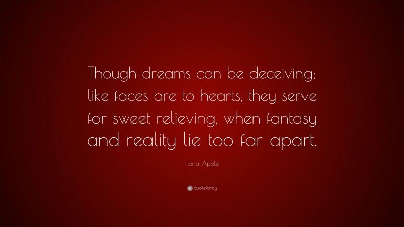 Fiona Apple Quote: “Though dreams can be deceiving; like faces are to hearts, they serve for sweet relieving, when fantasy and reality lie too far apart.”
