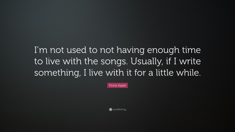 Fiona Apple Quote: “I’m not used to not having enough time to live with the songs. Usually, if I write something, I live with it for a little while.”
