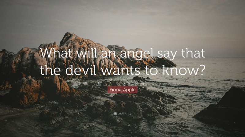 Fiona Apple Quote: “What will an angel say that the devil wants to know?”