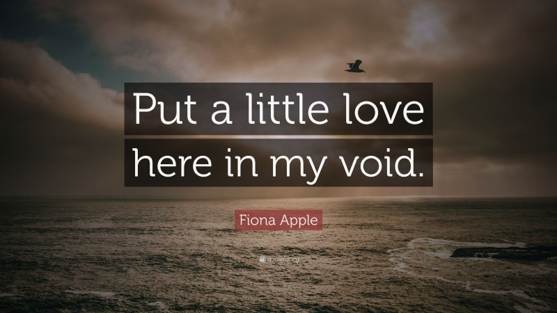 Fiona Apple Quote: “Put a little love here in my void.”