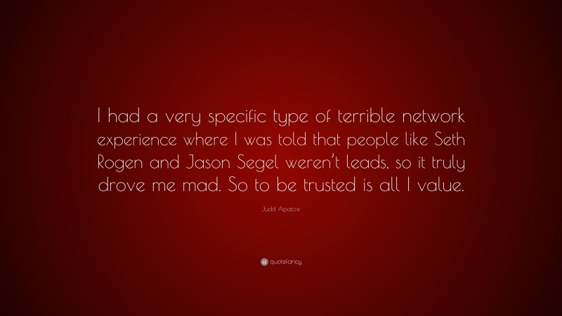 Judd Apatow Quote: “I had a very specific type of terrible network experience where I was told that people like Seth Rogen and Jason Segel weren’t leads, so it truly drove me mad. So to be trusted is all I value.”