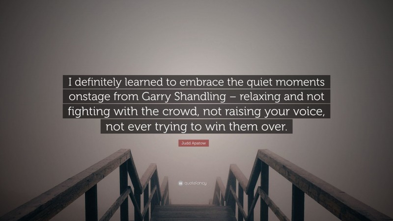 Judd Apatow Quote: “I definitely learned to embrace the quiet moments onstage from Garry Shandling – relaxing and not fighting with the crowd, not raising your voice, not ever trying to win them over.”