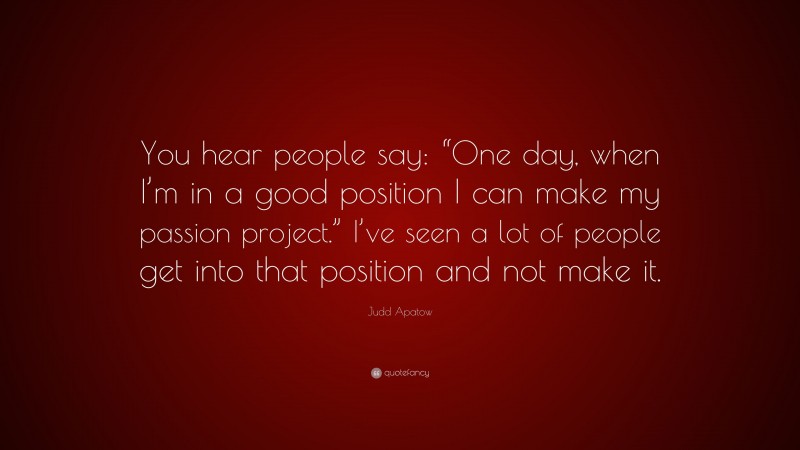 Judd Apatow Quote: “You hear people say: “One day, when I’m in a good position I can make my passion project.” I’ve seen a lot of people get into that position and not make it.”