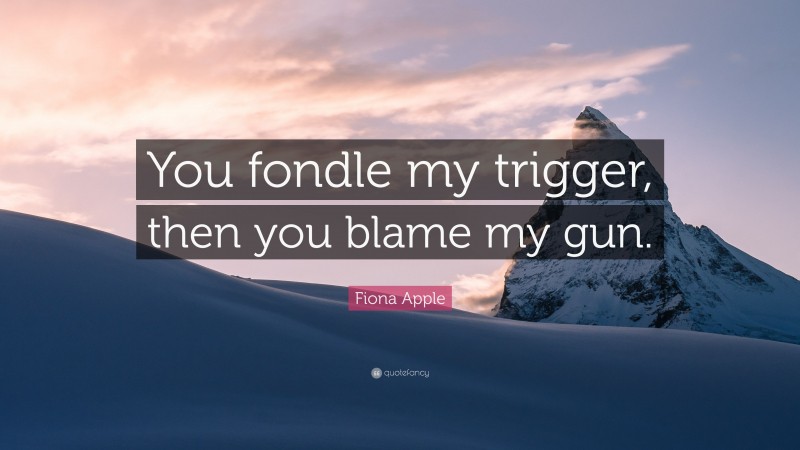 Fiona Apple Quote: “You fondle my trigger, then you blame my gun.”