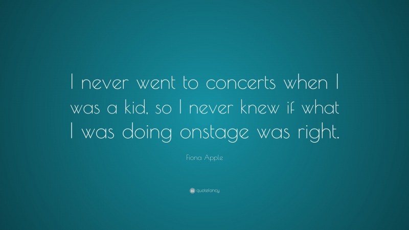 Fiona Apple Quote: “I never went to concerts when I was a kid, so I never knew if what I was doing onstage was right.”