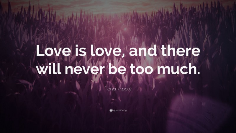 Fiona Apple Quote: “Love is love, and there will never be too much.”
