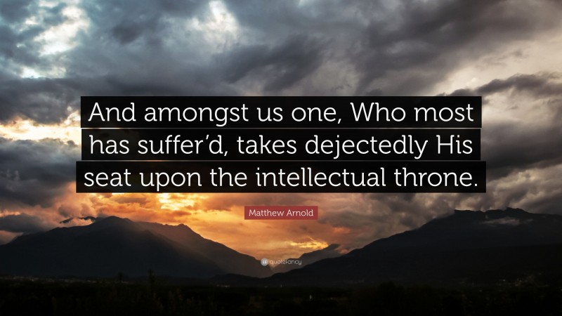 Matthew Arnold Quote: “And amongst us one, Who most has suffer’d, takes dejectedly His seat upon the intellectual throne.”