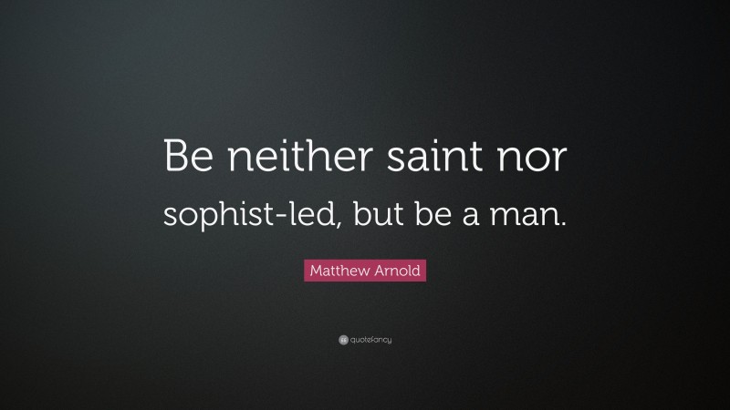 Matthew Arnold Quote: “Be neither saint nor sophist-led, but be a man.”