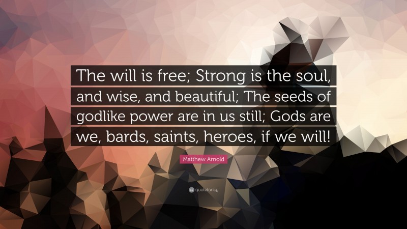 Matthew Arnold Quote: “The will is free; Strong is the soul, and wise, and beautiful; The seeds of godlike power are in us still; Gods are we, bards, saints, heroes, if we will!”
