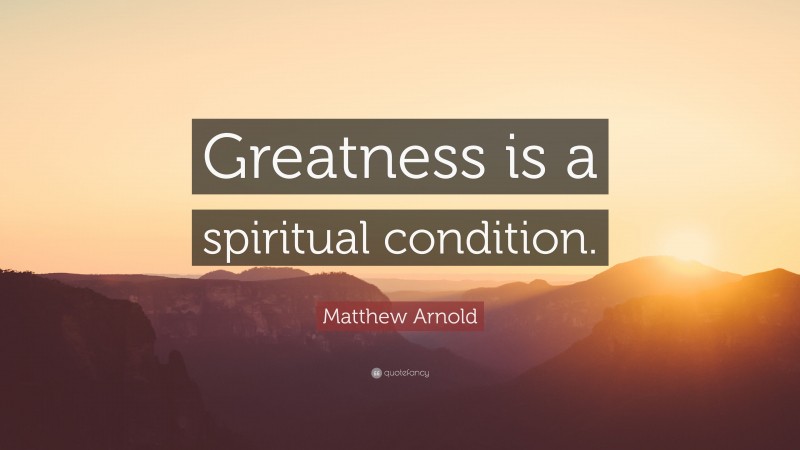 Matthew Arnold Quote: “Greatness is a spiritual condition.”