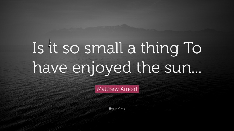 Matthew Arnold Quote: “Is it so small a thing To have enjoyed the sun...”