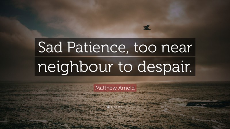 Matthew Arnold Quote: “Sad Patience, too near neighbour to despair.”